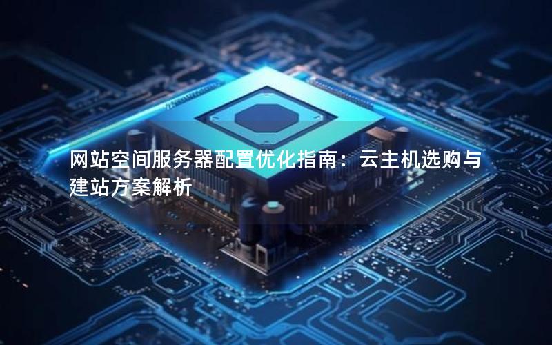 网站空间服务器配置优化指南：云主机选购与建站方案解析