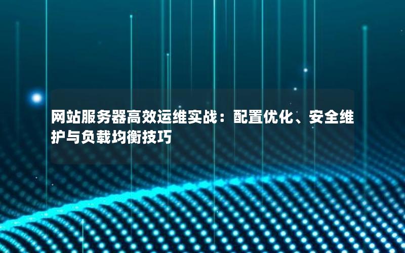 网站服务器高效运维实战：配置优化、安全维护与负载均衡技巧