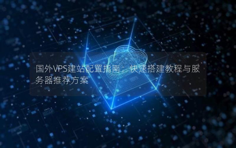 国外VPS建站配置指南：快速搭建教程与服务器推荐方案