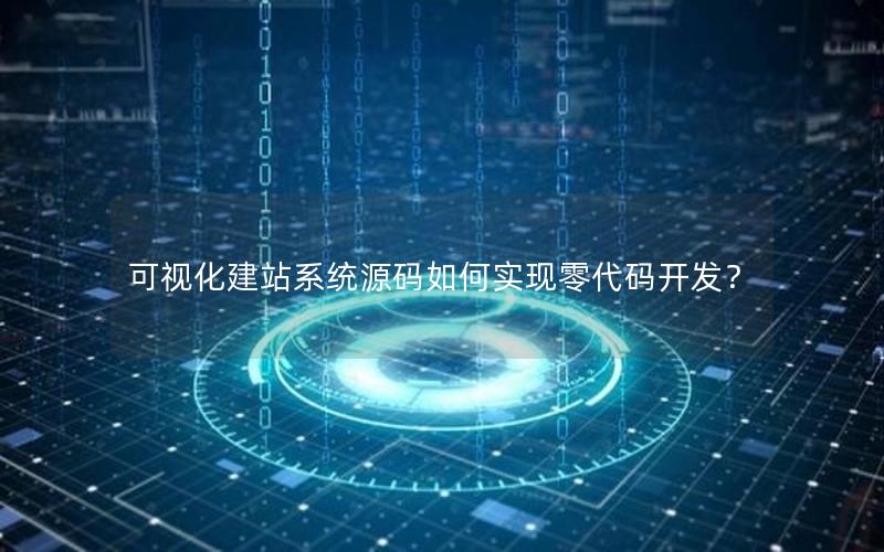 可视化建站系统源码如何实现零代码开发？