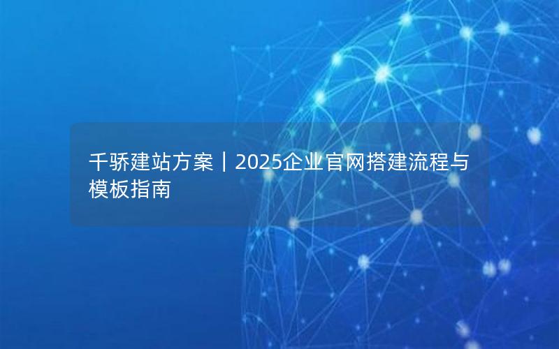 千骄建站方案|2025企业官网搭建流程与模板指南