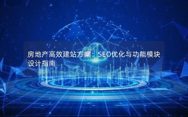 房地产高效建站方案:SEO优化与功能模块设计指南