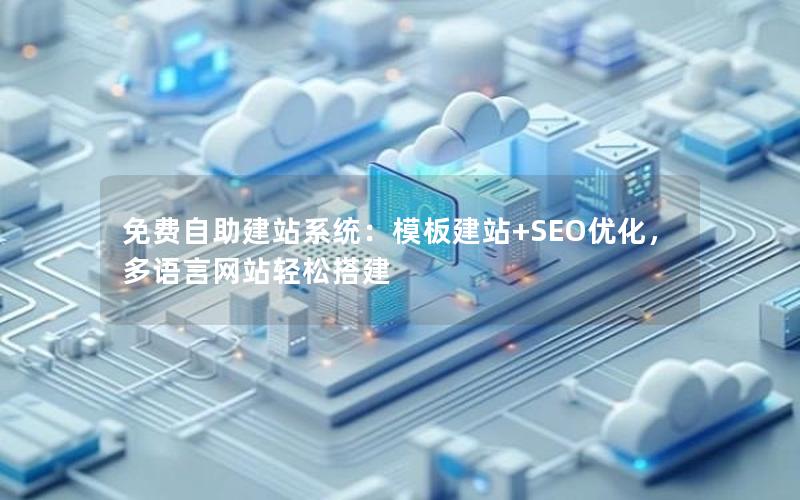 免费自助建站系统:模板建站+SEO优化,多语言网站轻松搭建