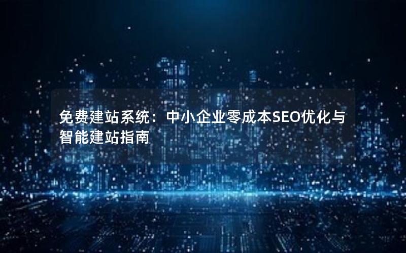免费建站系统:中小企业零成本SEO优化与智能建站指南