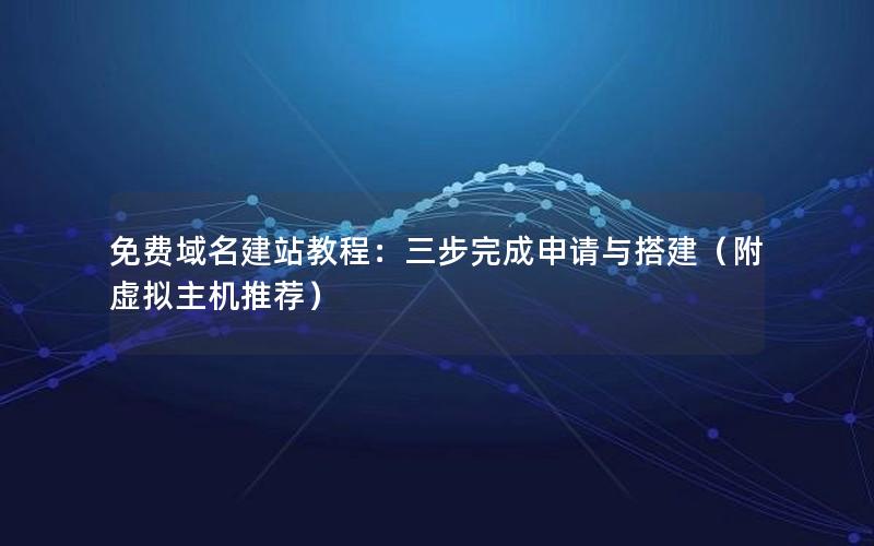免费域名建站教程：三步完成申请与搭建（附虚拟主机推荐）