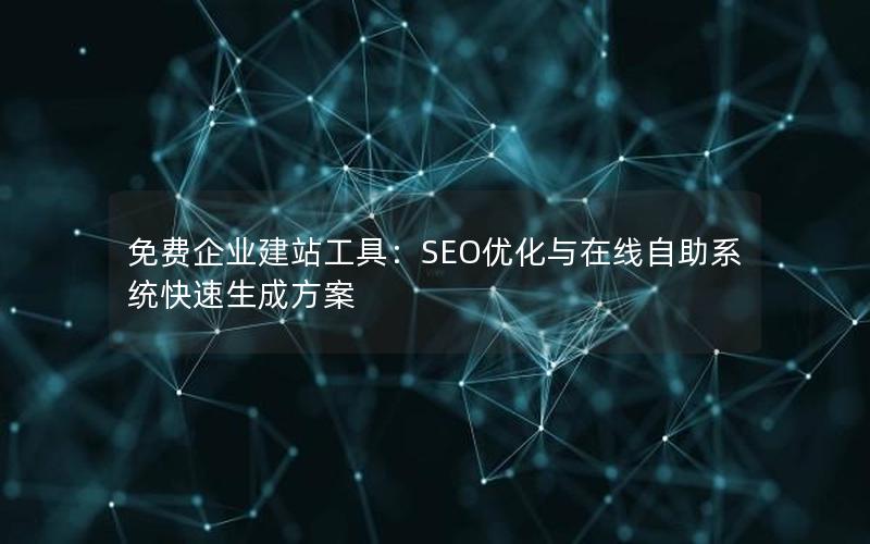 免费企业建站工具：SEO优化与在线自助系统快速生成方案