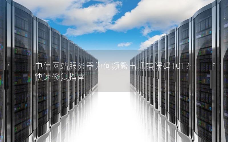 电信网站服务器为何频繁出现错误码101？快速修复指南