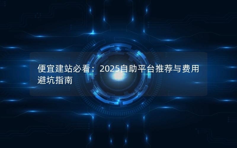 便宜建站必看：2025自助平台推荐与费用避坑指南