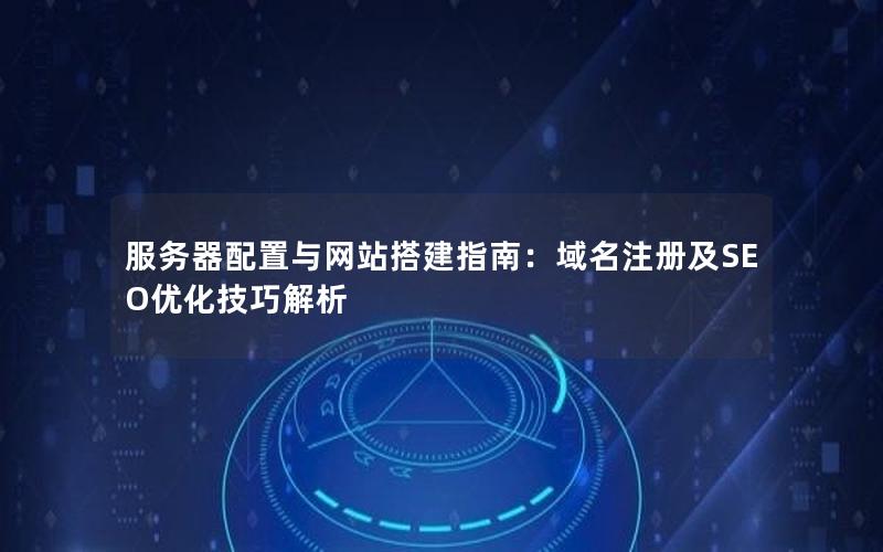 服务器配置与网站搭建指南：域名注册及SEO优化技巧解析