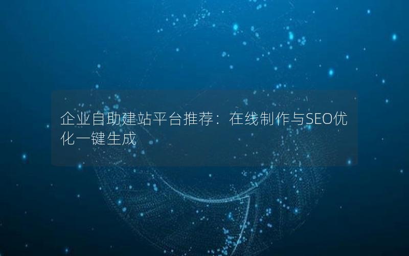 企业自助建站平台推荐：在线制作与SEO优化一键生成