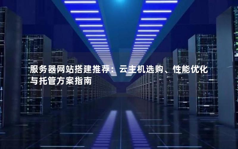 服务器网站搭建推荐:云主机选购、性能优化与托管方案指南