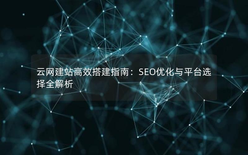 云网建站高效搭建指南：SEO优化与平台选择全解析