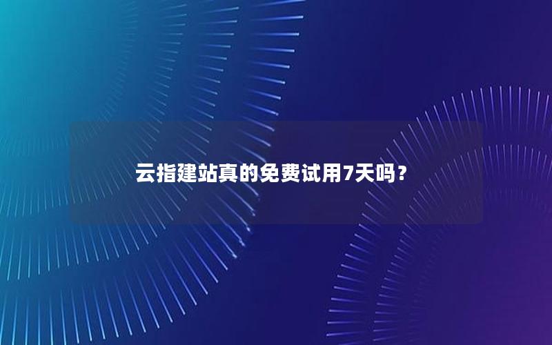 云指建站真的免费试用7天吗？