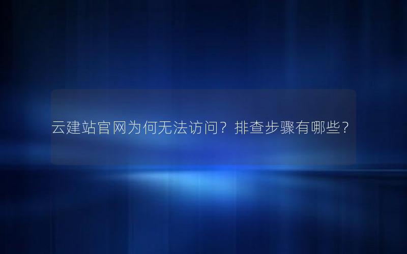 云建站官网为何无法访问?排查步骤有哪些?