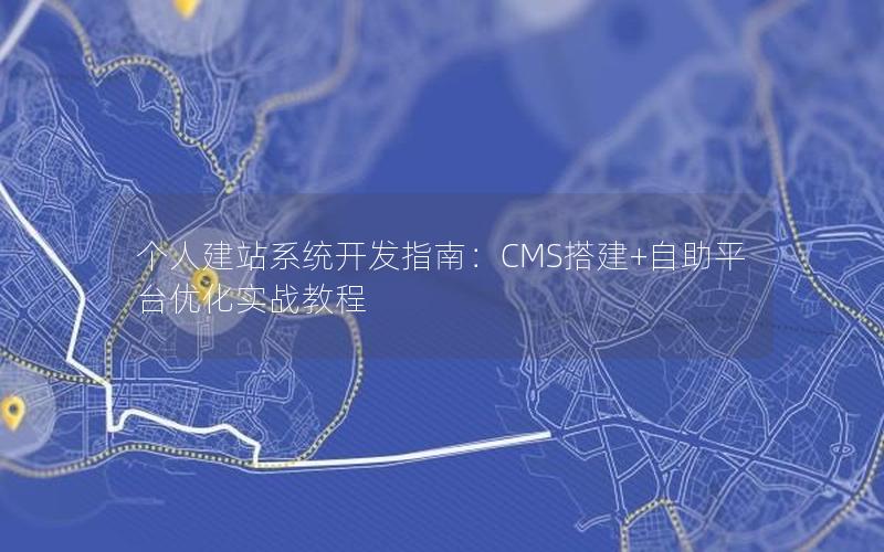 个人建站系统开发指南：CMS搭建+自助平台优化实战教程