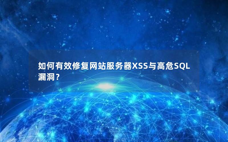 如何有效修复网站服务器XSS与高危SQL漏洞？