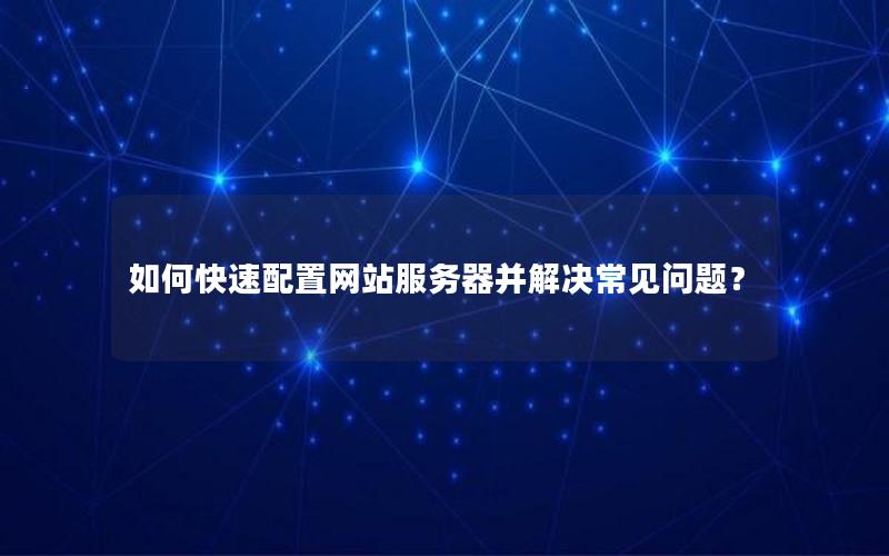 如何快速配置网站服务器并解决常见问题？