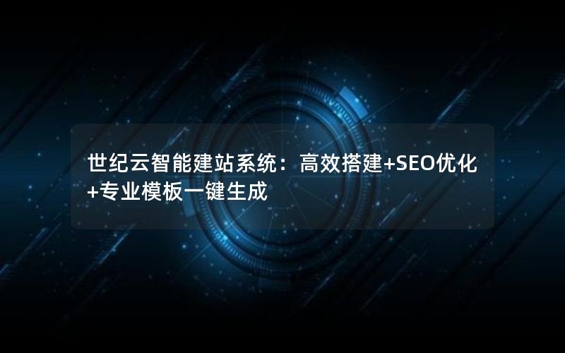 世纪云智能建站系统：高效搭建+SEO优化+专业模板一键生成