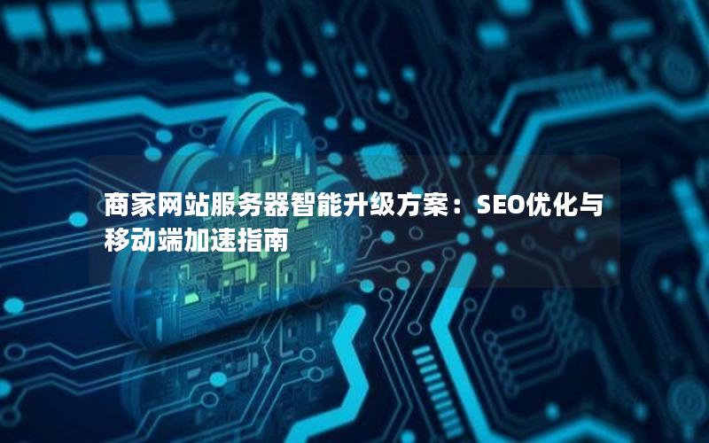 商家网站服务器智能升级方案:SEO优化与移动端加速指南