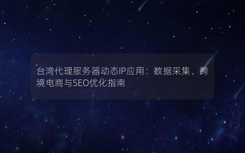 台湾代理服务器动态IP应用：数据采集、跨境电商与SEO优化指南