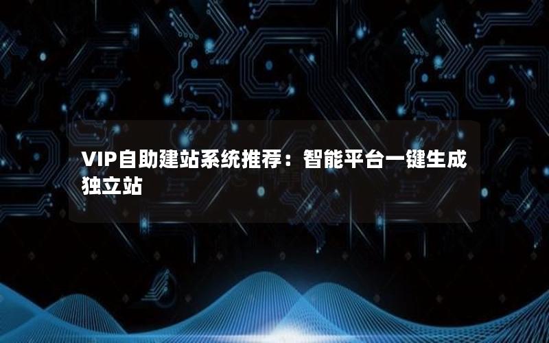 VIP自助建站系统推荐：智能平台一键生成独立站