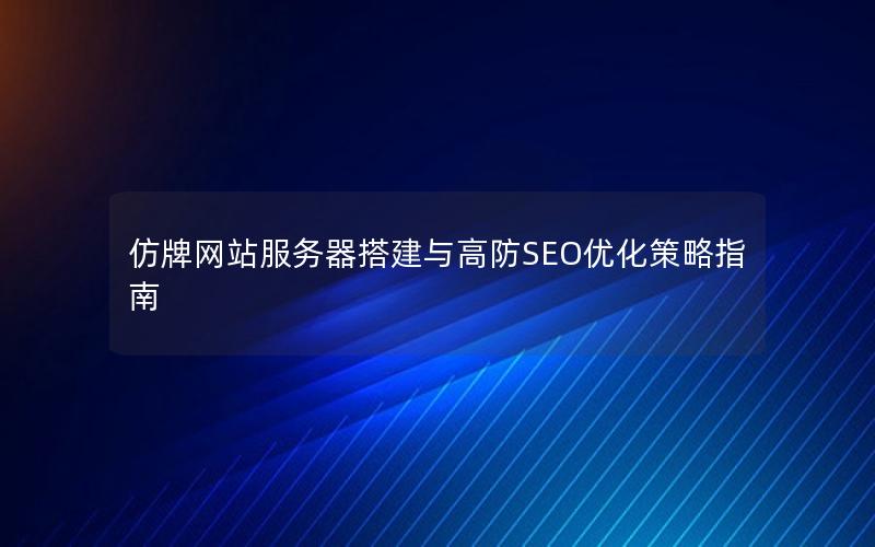 仿牌网站服务器搭建与高防SEO优化策略指南