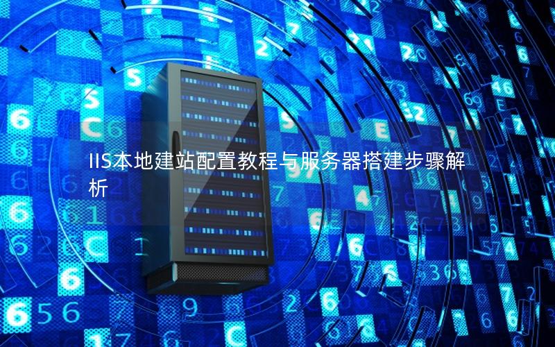 IIS本地建站配置教程与服务器搭建步骤解析