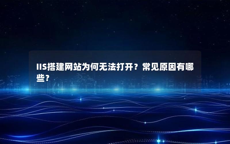 IIS搭建网站为何无法打开？常见原因有哪些？