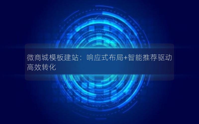 微商城模板建站：响应式布局+智能推荐驱动高效转化