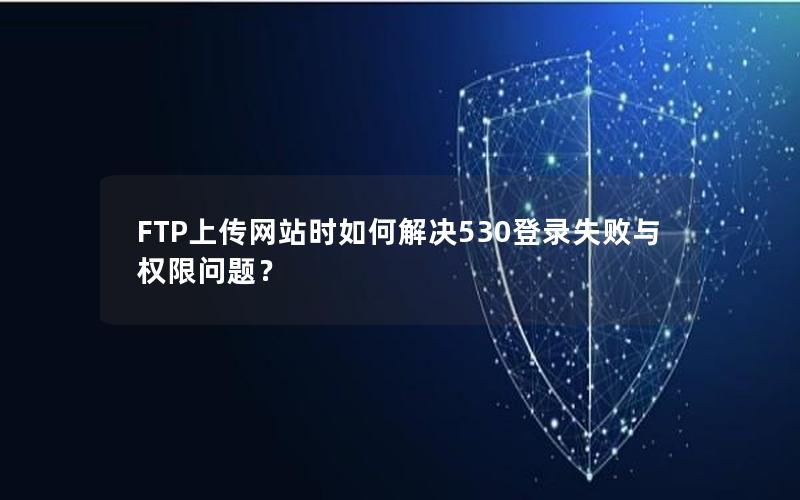 FTP上传网站时如何解决530登录失败与权限问题？