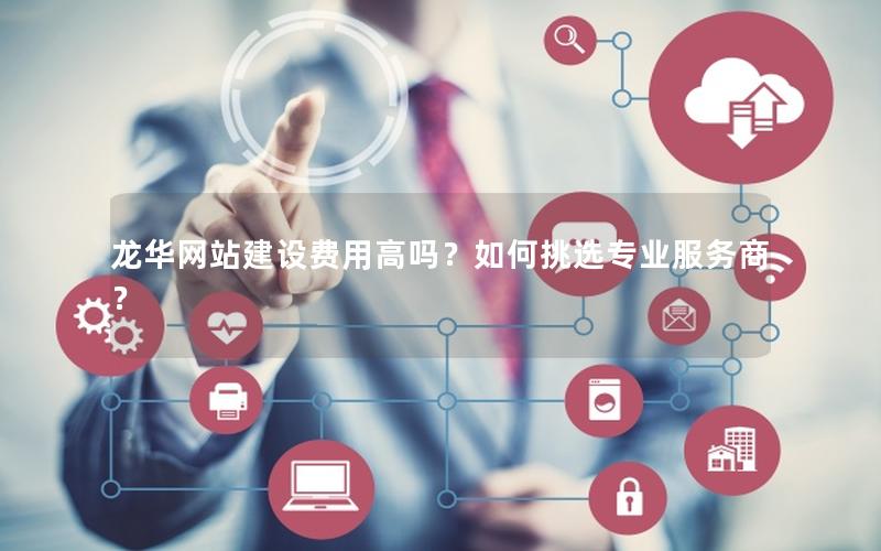 龙华网站建设费用高吗？如何挑选专业服务商？