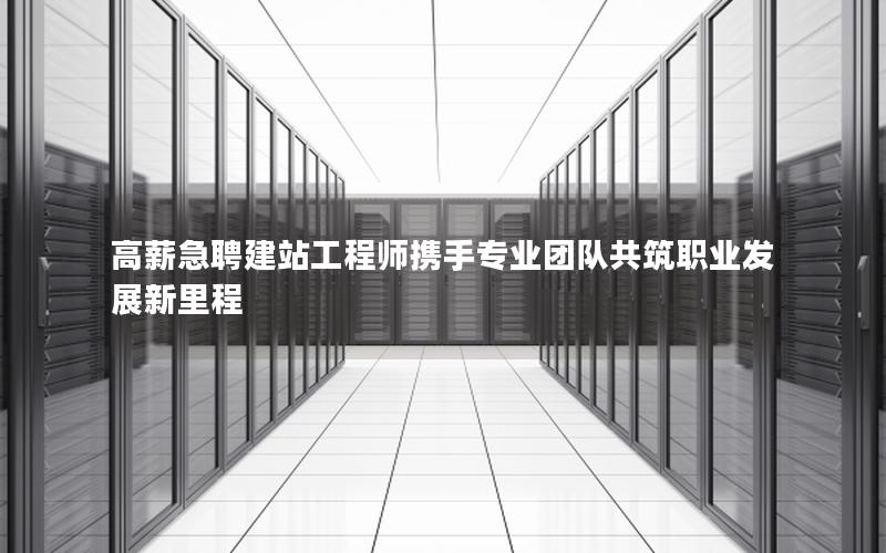 高薪急聘建站工程师携手专业团队共筑职业发展新里程