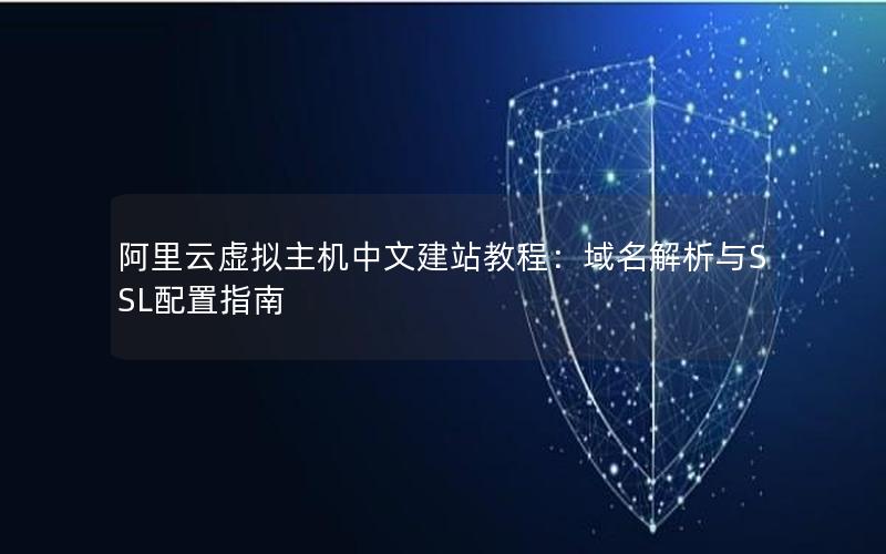阿里云虚拟主机中文建站教程：域名解析与SSL配置指南