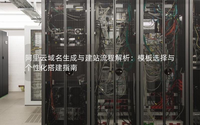 阿里云域名生成与建站流程解析：模板选择与个性化搭建指南
