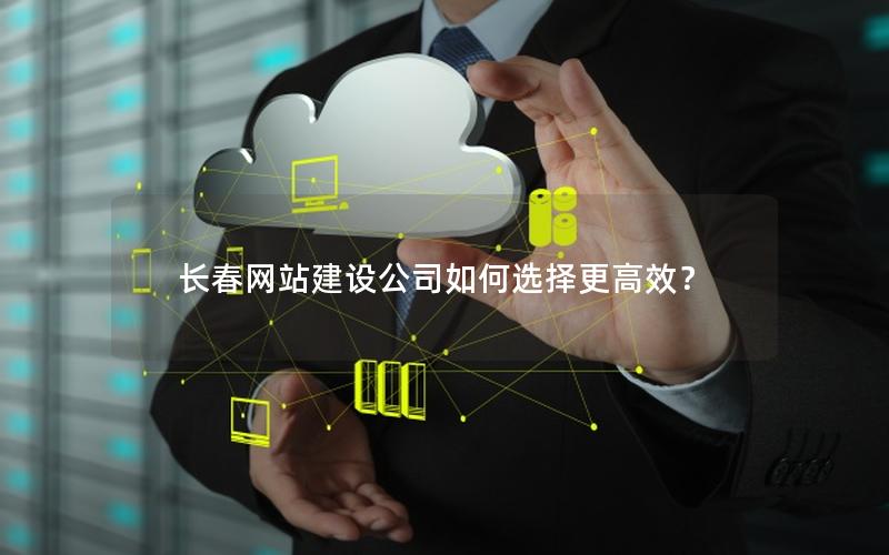 长春网站建设公司如何选择更高效？