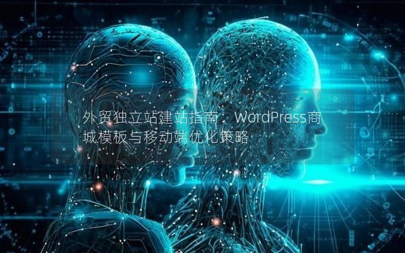 外贸独立站建站指南：WordPress商城模板与移动端优化策略