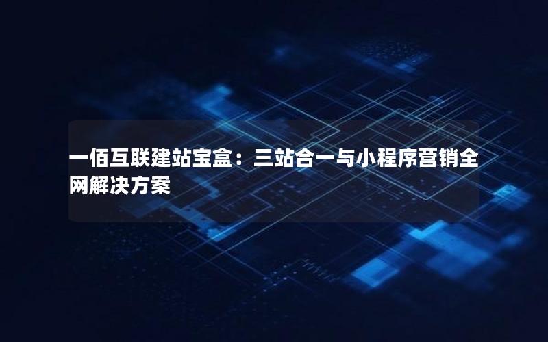 一佰互联建站宝盒：三站合一与小程序营销全网解决方案