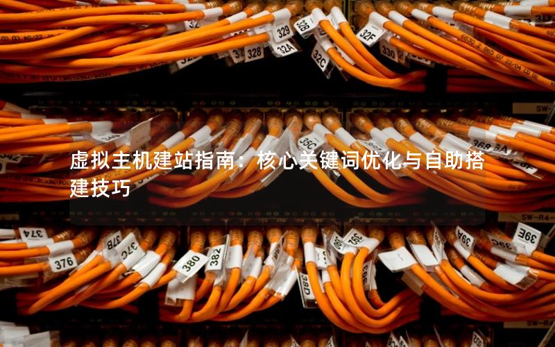 虚拟主机建站指南:核心关键词优化与自助搭建技巧