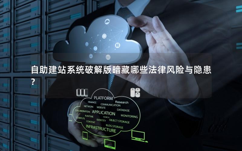 自助建站系统破解版暗藏哪些法律风险与隐患？