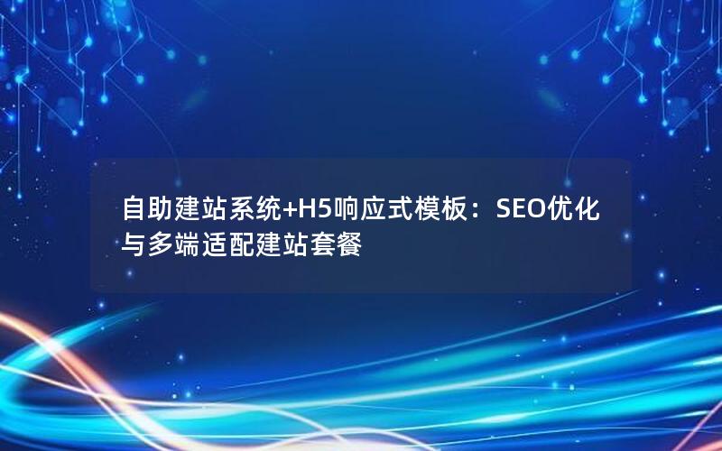 自助建站系统+H5响应式模板:SEO优化与多端适配建站套餐