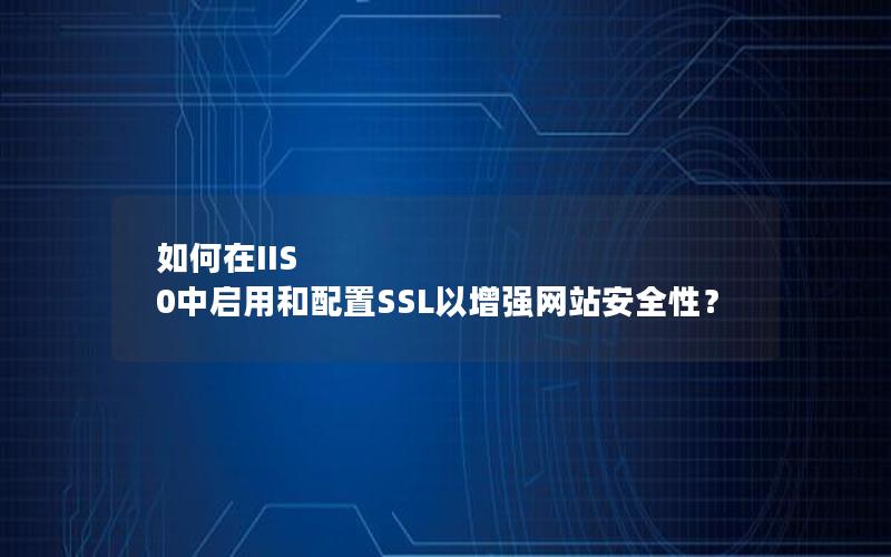 如何在IIS 0中启用和配置SSL以增强网站安全性?