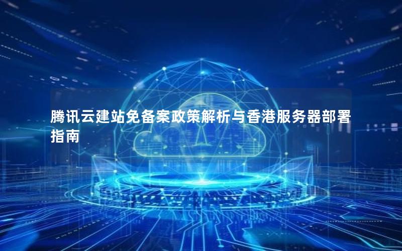 腾讯云建站免备案政策解析与香港服务器部署指南