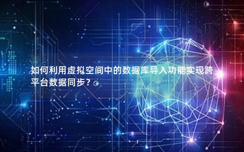 如何利用虚拟空间中的数据库导入功能实现跨平台数据同步？