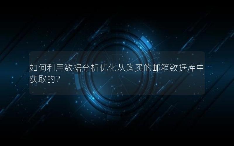 如何利用数据分析优化从购买的邮箱数据库中获取的？