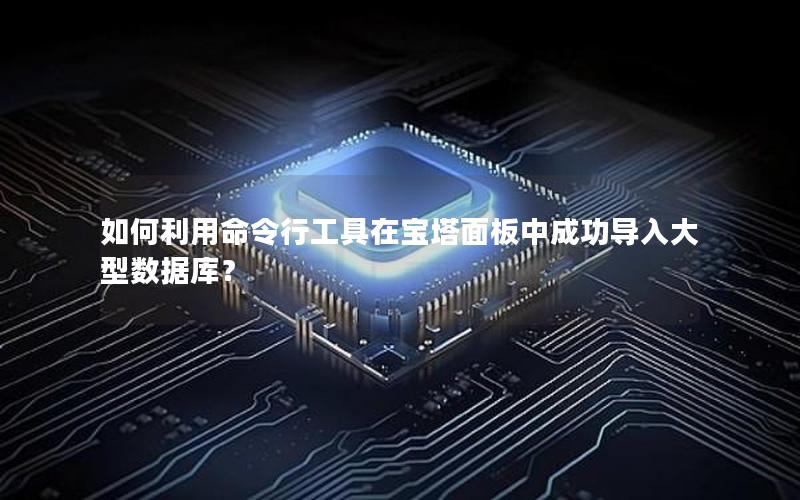 如何利用命令行工具在宝塔面板中成功导入大型数据库?