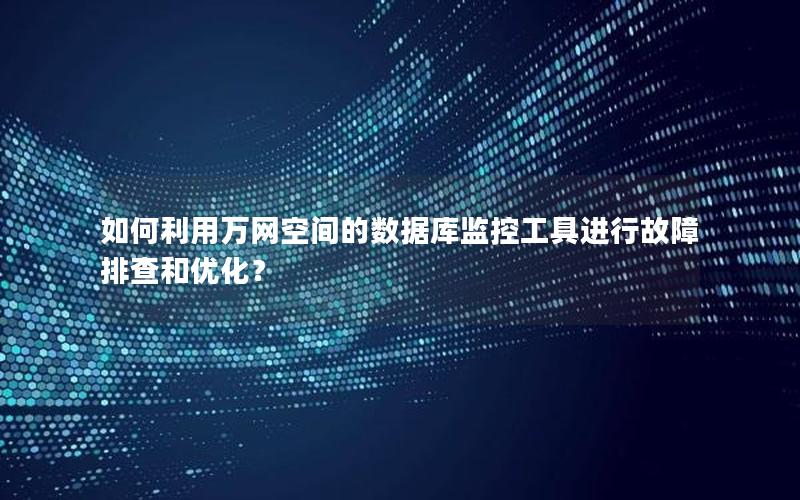 如何利用万网空间的数据库监控工具进行故障排查和优化？