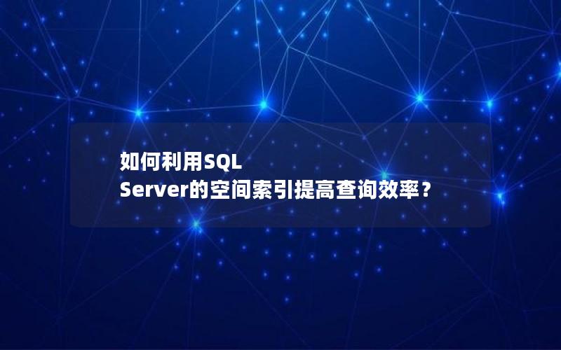 如何利用SQL Server的空间索引提高查询效率？