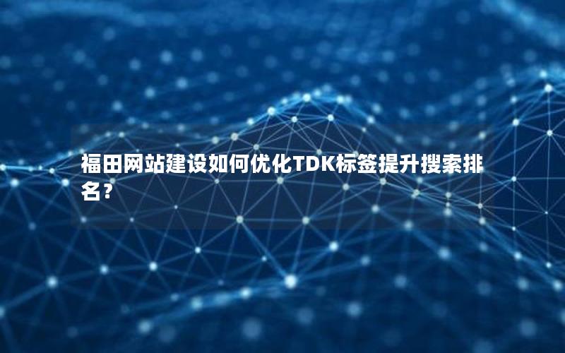 福田网站建设如何优化TDK标签提升搜索排名？