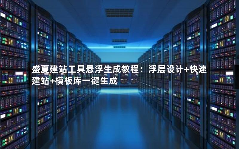 盛夏建站工具悬浮生成教程：浮层设计+快速建站+模板库一键生成