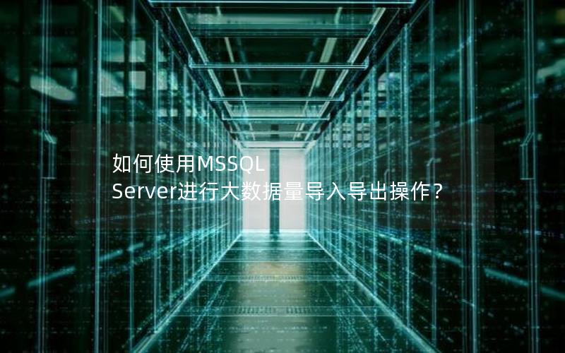 如何使用MSSQL Server进行大数据量导入导出操作？